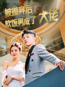 被抛弃后软饭男成了大佬(100集) 被抛弃后软饭男成了大佬(100集)短剧全集大结局完整版