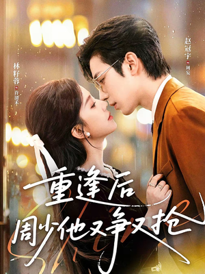 重逢后周少他又争又抢（60集）熬夜必追完的热门短剧