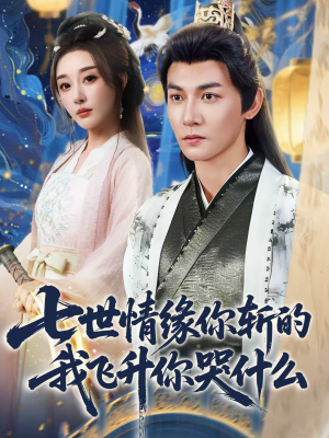 七世情缘你斩的我飞升你哭什么（70集）短剧全集畅看无门槛