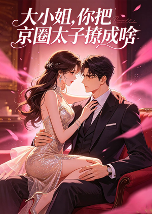 大小姐，你把京圈太子撩成啥（65集）好看的短剧又来了