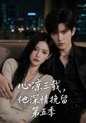 心凉三载，他深情挽留第五季（75集）重生之追夫火葬场短剧